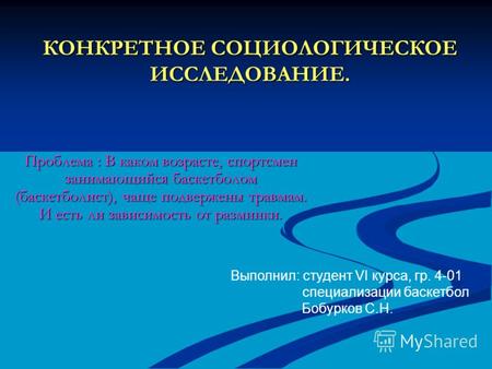 КОНКРЕТНОЕ СОЦИОЛОГИЧЕСКОЕ ИССЛЕДОВАНИЕ. Проблема : В каком возрасте, спортсмен занимающийся баскетболом (баскетболист), чаще подвержены травмам. И есть.