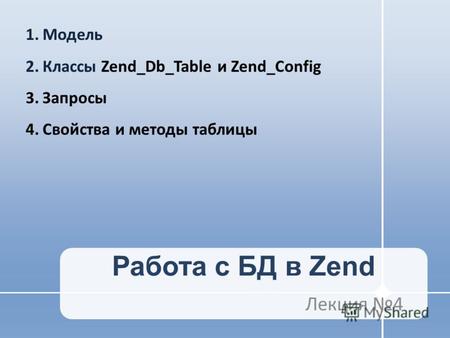 Работа с БД в Zend Лекция 4 1.Модель 2.Классы Zend_Db_Table и Zend_Config 3.Запросы 4.Свойства и методы таблицы.