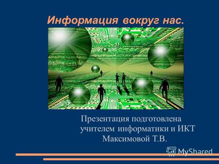 Информация вокруг нас. Презентация подготовлена учителем информатики и ИКТ Максимовой Т.В.
