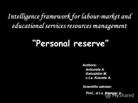 Intelligence framework for labour-market and educational services resources management Personalreserve Authors: Antonets A. Galushkin M. c.t.s. Kravets.