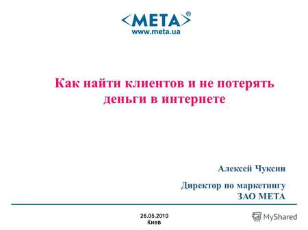 Как найти клиентов и не потерять деньги в интернете 26.05.2010 Киев Алексей Чуксин Директор по маркетингу ЗАО МЕТА.
