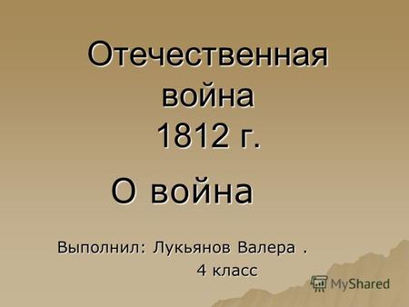 Отечественная война 1812 г. О война Выполнил: Лукьянов Валера. 4 класс 4 класс.