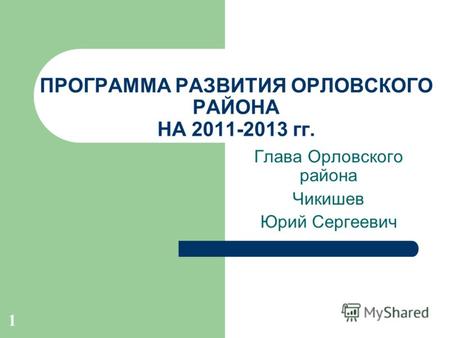 1 ПРОГРАММА РАЗВИТИЯ ОРЛОВСКОГО РАЙОНА НА 2011-2013 гг. Глава Орловского района Чикишев Юрий Сергеевич.