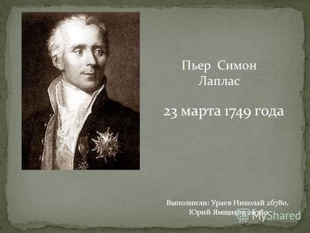 Пьер Симон Лаплас 23 марта 1749 года Выполнили: Ураев Николай 2б780, Юрий Ямщиков 2б780.