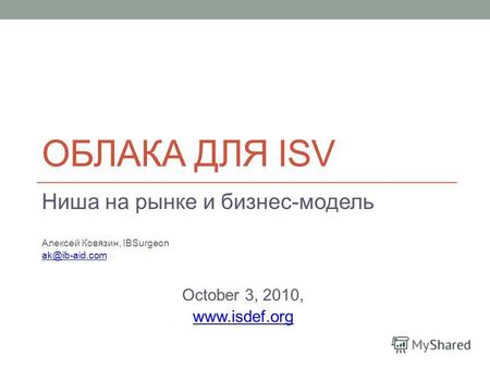 ОБЛАКА ДЛЯ ISV Ниша на рынке и бизнес-модель Алексей Ковязин, IBSurgeon ak@ib-aid.com October 3, 2010, www.isdef.org.