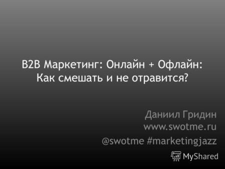 B2B Маркетинг: Онлайн + Офлайн: Как смешать и не отравится? Даниил Гридин www.swotme.ru @swotme #marketingjazz.