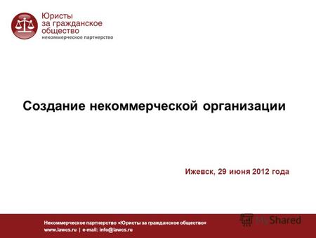Создание некоммерческой организации Некоммерческое партнерство «Юристы за гражданское общество» www.lawcs.ru | e-mail: info@lawcs.ru Ижевск, 29 июня 2012.