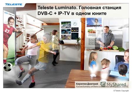 © Teleste Copyright Teleste Luminato. Головная станция DVB-C + IP-TV в одном юните Кирилюк Дмитрий Руководитель отдела системной интеграции, DEPS.