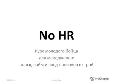 No HR Курс молодого бойца для менеджеров: поиск, найм и ввод новичков в строй 26.11.2011twitter @op1.