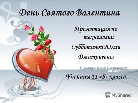 День Святого Валентина Презентация по технологии Субботиной Юлии Дмитриевны Ученицы 11 «Б» класса.