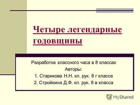 Четыре легендарные годовщины Разработка классного часа в 8 классах Авторы: 1. Старикова Н.Н. кл. рук. 8 г класса 2. Стройкина Д.Ф. кл. рук. 8 в класса.