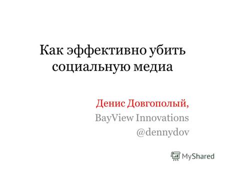 Как эффективно убить социальную медиа Денис Довгополый, BayView Innovations @dennydov.