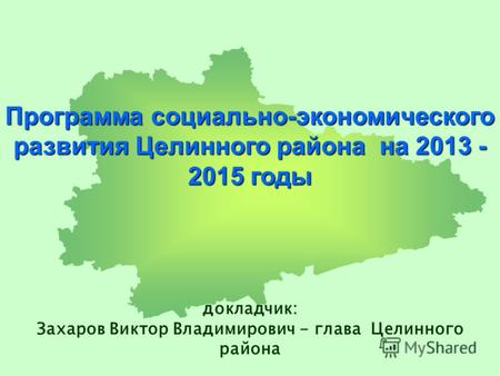 Программа социально-экономического развития Целинного района на 2013 - 2015 годы докладчик: Захаров Виктор Владимирович - глава Целинного района.
