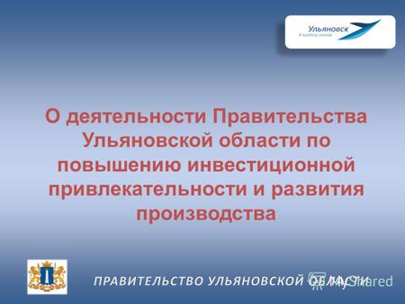 О деятельности Правительства Ульяновской области по повышению инвестиционной привлекательности и развития производства.