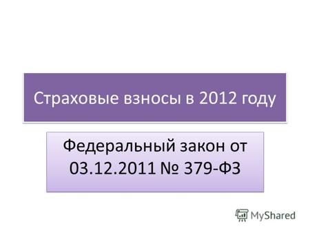 Страховые взносы в 2012 году Федеральный закон от 03.12.2011 379-ФЗ.