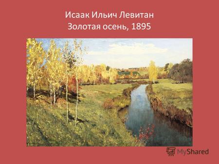 Исаак Ильич Левитан Золотая осень, 1895. Осень была любимейшим временем года для Левитана, и он посвятил ей более сотни картин. Одной из самых любимых.