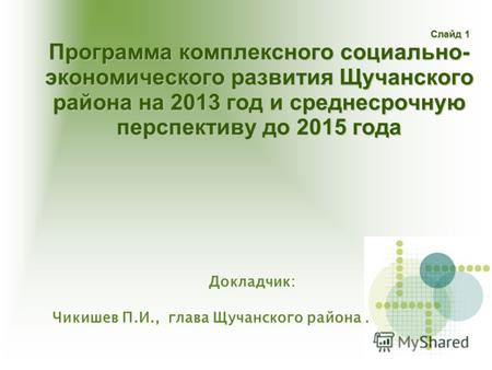 Слайд 1 Программа комплексного социально- экономического развития Щучанского района на 2013 год и среднесрочную перспективу до 2015 года Слайд 1 Программа.