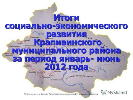 Итоги социально-экономического развития Крапивинского муниципального района за период январь- июнь 2012 года Подготовлено по данным Кемеровостата, органов.