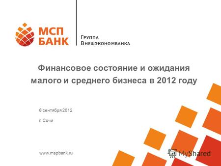 Www.mspbank.ru Финансовое состояние и ожидания малого и среднего бизнеса в 2012 году 6 сентября 2012 г. Сочи.
