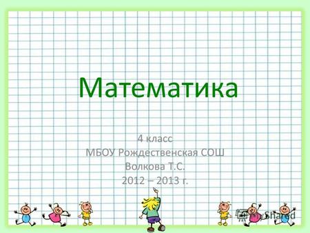 Математика 4 класс МБОУ Рождественская СОШ Волкова Т.С. 2012 – 2013 г.