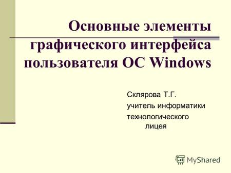 Основные элементы графического интерфейса пользователя ОС Windows Склярова Т.Г. учитель информатики технологического лицея.