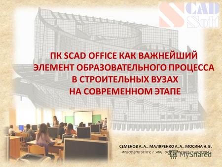 ПК SCAD OFFICE КАК ВАЖНЕЙШИЙ ЭЛЕМЕНТ ОБРАЗОВАТЕЛЬНОГО ПРОЦЕССА В СТРОИТЕЛЬНЫХ ВУЗАХ НА СОВРЕМЕННОМ ЭТАПЕ СЕМЕНОВ А. А., МАЛЯРЕНКО А. А., МОСИНА Н. В. ФГБОУ.