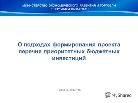 О подходах формирования проекта перечня приоритетных бюджетных инвестиций Астана, 2012 год МИНИСТЕРСТВО ЭКОНОМИЧЕСКОГО РАЗВИТИЯ И ТОРГОВЛИ РЕСПУБЛИКИ КАЗАХСТАН.