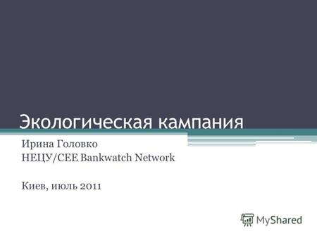 Экологическая кампания Ирина Головко НЕЦУ/CEE Bankwatch Network Киев, июль 2011.
