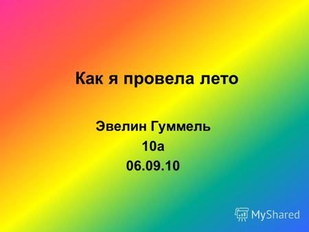 Как я провела лето Эвелин Гуммель 10а 06.09.10. Сейчас мне кажется, что лето пролетело как один день, а летом мне казалось, что оно не закончится никогда.