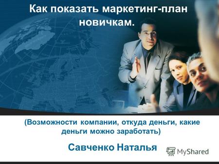 Как показать маркетинг-план новичкам. (Возможности компании, откуда деньги, какие деньги можно заработать) Савченко Наталья.