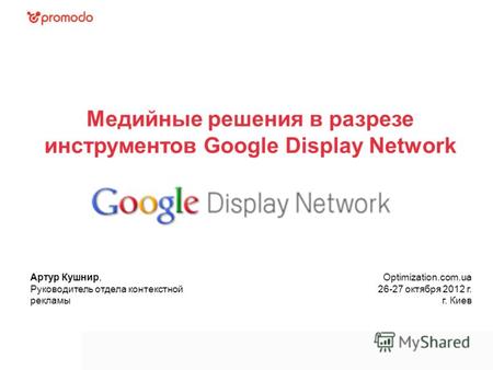 Медийные решения в разрезе инструментов Google Display Network Артур Кушнир, Руководитель отдела контекстной рекламы Optimization.com.ua 26-27 октября.