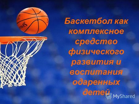 Баскетбол как комплексное средство физического развития и воспитания одаренных детей.