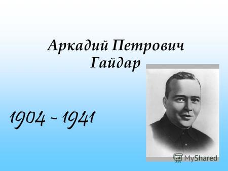 Аркадий Петрович Гайдар 1904 - 1941. Гайдар ( настоящая фамилия - Голиков ) Аркадий Петрович (1904 - 1941) прозаик. Родился 9 января (22 н. с.) в городе.