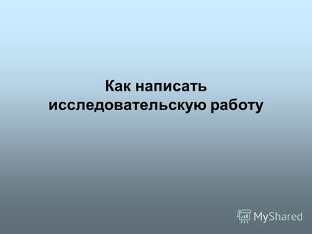 Как написать исследовательскую работу. Основные этапы подготовки Выбирается тема исследовательской работы.