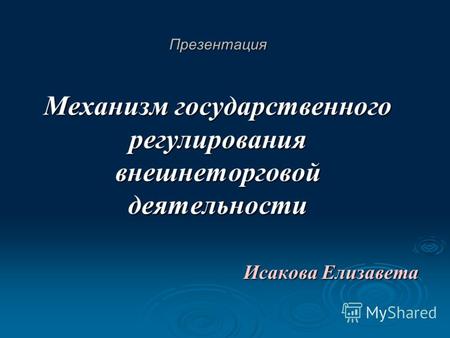 Презентация Механизм государственного регулирования внешнеторговой деятельности Исакова Елизавета.