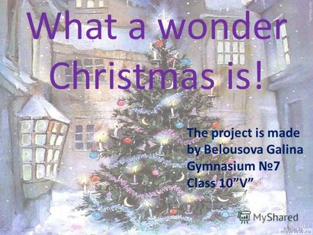 What a wonder Christmas is! The project is made by Belousova Galina Gymnasium 7 Сlass 10V.