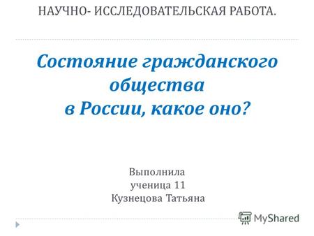 Научно - исследовательская работа. НАУЧНО - ИССЛЕДОВАТЕЛЬСКАЯ РАБОТА. Состояние гражданского общества в России, какое оно ? Выполнила ученица 11 Кузнецова.