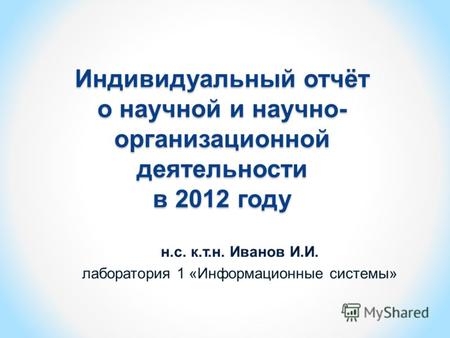 Индивидуальный отчёт о научной и научно- организационной деятельности в 2012 году н.с. к.т.н. Иванов И.И. лаборатория 1 «Информационные системы»