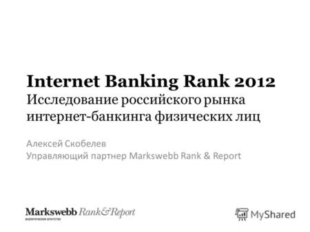 Internet Banking Rank 2012 Исследование российского рынка интернет-банкинга физических лиц Алексей Скобелев Управляющий партнер Markswebb Rank & Report.
