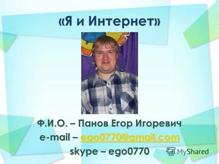 «Я и Интернет» Ф.И.О. – Панов Егор Игоревич e-mail – ego0770@gmail.com ego0770@gmail.com skype – ego0770.