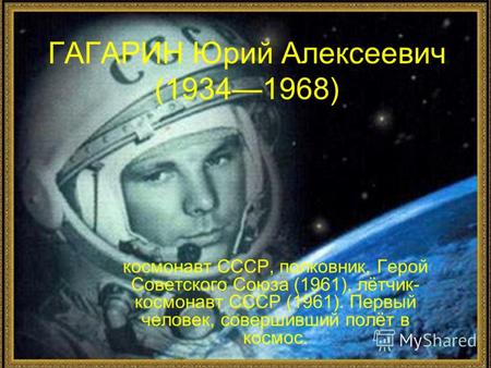 ГАГАРИН Юрий Алексеевич (19341968) космонавт СССР, полковник, Герой Советского Союза (1961), лётчик- космонавт СССР (1961). Первый человек, совершивший.