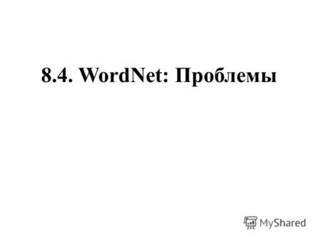 8.4. WordNet: Проблемы. WordNet: проблемы использования в автоматической обработке Отсутствие связей между частями речи Проблема отношений (недостаточно,