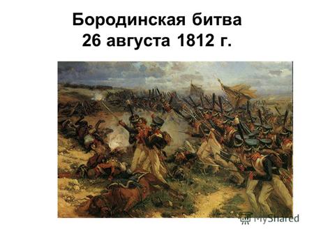Бородинская битва 26 августа 1812 г.. «Если я возьму Киев – я схвачу Россию за ноги, если Петербург – за голову, если же я войду в Москву - поражу Россию.