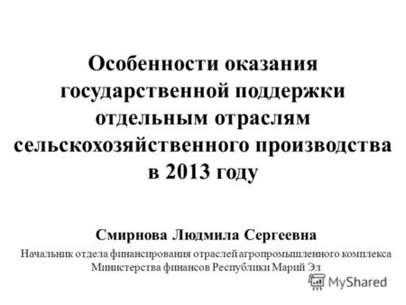 Особенности оказания государственной поддержки отдельным отраслям сельскохозяйственного производства в 2013 году Смирнова Людмила Сергеевна Начальник отдела.