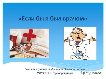 «Если бы я был врачом» Выполнил: ученик 10 «А» класса Заманов Ниджат МОУ:СОШ п. Горноправдинск.