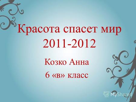 Красота спасет мир 2011-2012 Козко Анна 6 «в» класс.