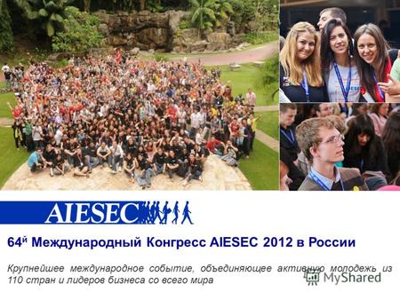 64 й Международный Конгресс AIESEC 2012 в России Крупнейшее международное событие, объединяющее активную молодежь из 110 стран и лидеров бизнеса со всего.