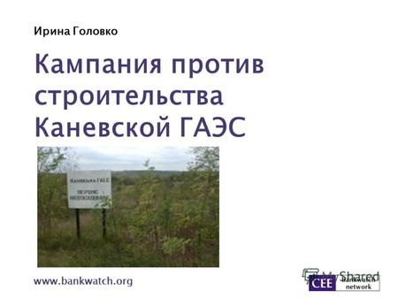 Ирина Головко www.bankwatch.org Кампания против строительства Каневской ГАЭС.