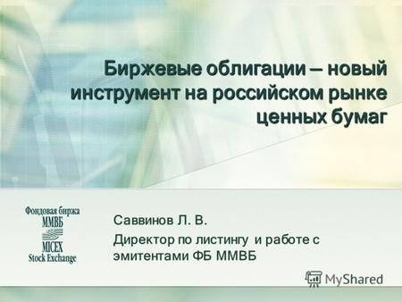 Биржевые облигации новый инструмент на российском рынке ценных бумаг Саввинов Л. В. Директор по листингу и работе с эмитентами ФБ ММВБ.