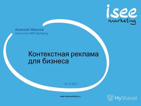 Алексей Иванов Агентство ISEE Marketing www.iseemarketing.ru 15.10.2011 Контекстная реклама для бизнеса.